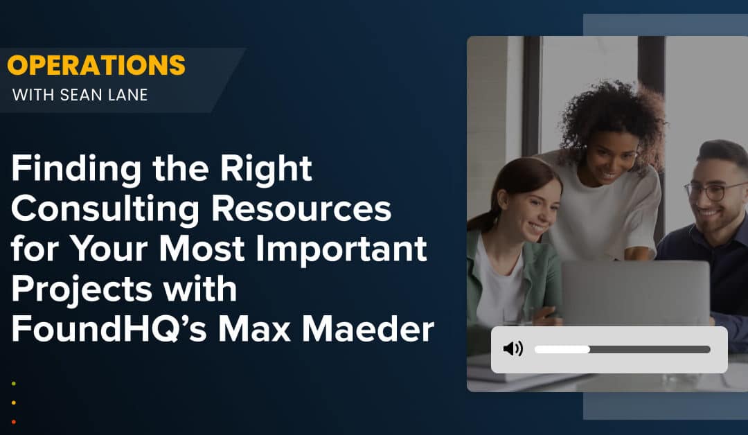 Finding the Right Consulting Resources for Your Most Important Projects with FoundHQ’s Max Maeder