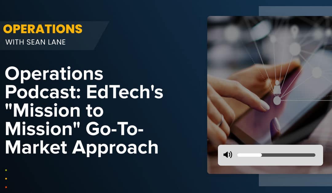 Operations Podcast: EdTech’s “Mission to Mission” Go-to-Market Approach