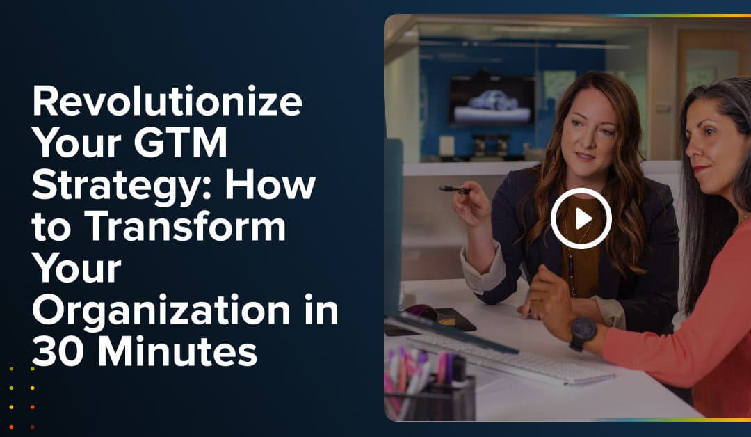 Revolutionize Your GTM Strategy: How to Transform Your Organization in 30 Minutes