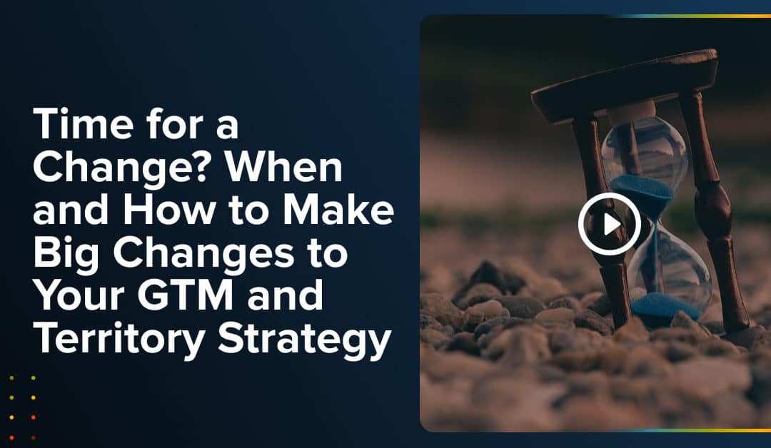 Webinar: Time for a Change? When and How to Make Big Changes to Your GTM and Territory Strategy