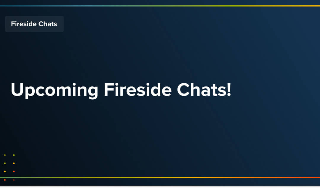 Upcoming Fireside Chats!