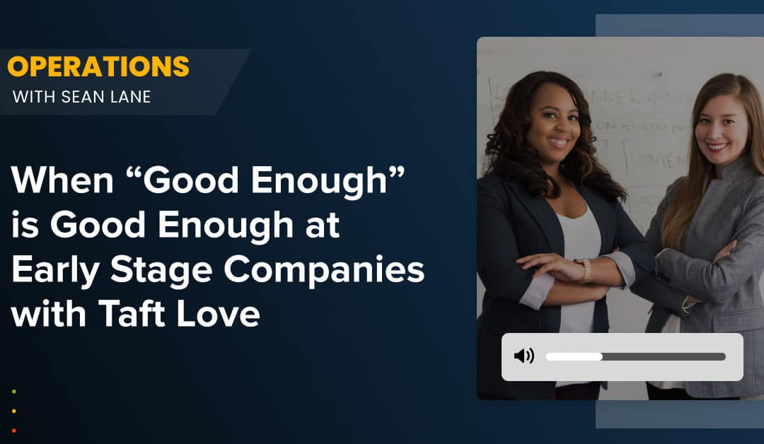 When “Good Enough” is Good Enough at Early Stage Companies with Taft Love